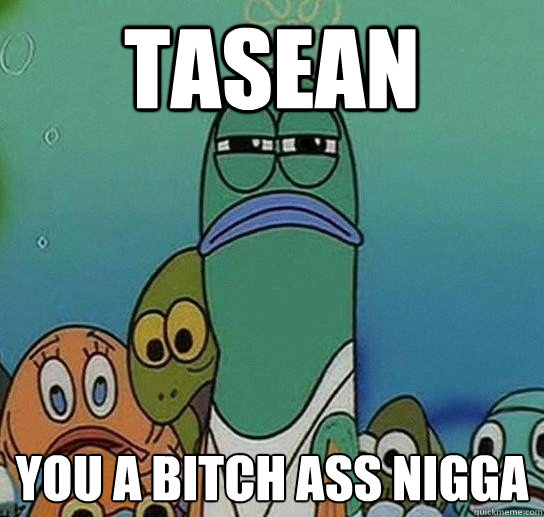 Tasean  You a bitch ass nigga  Serious fish SpongeBob