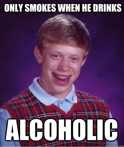 Only smokes when he drinks alcoholic  Bad Luck Brian