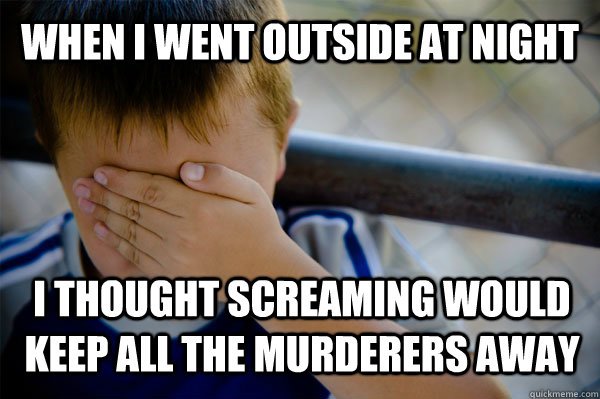 When i went outside at night I thought screaming would keep all the murderers away  Confession kid