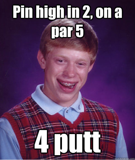 Pin high in 2, on a par 5 4 putt  Bad Luck Brian