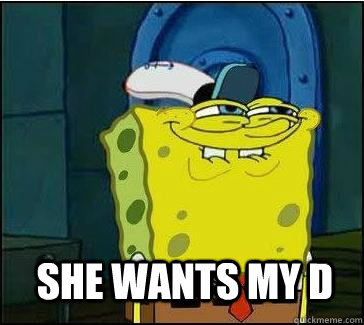 SHE WANTS MY D   She wants the D