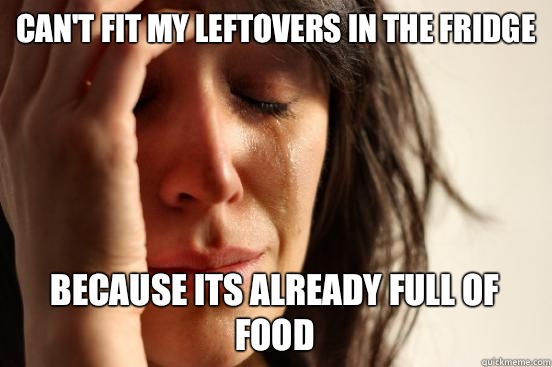 Can't fit my leftovers in the fridge Because its already full of food - Can't fit my leftovers in the fridge Because its already full of food  First World Problems