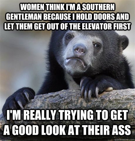 WOMEN THINK I'M A SOUTHERN GENTLEMAN BECAUSE I HOLD DOORS AND LET THEM GET OUT OF THE ELEVATOR FIRST I'M REALLY TRYING TO GET A GOOD LOOK AT THEIR ASS - WOMEN THINK I'M A SOUTHERN GENTLEMAN BECAUSE I HOLD DOORS AND LET THEM GET OUT OF THE ELEVATOR FIRST I'M REALLY TRYING TO GET A GOOD LOOK AT THEIR ASS  Confession Bear