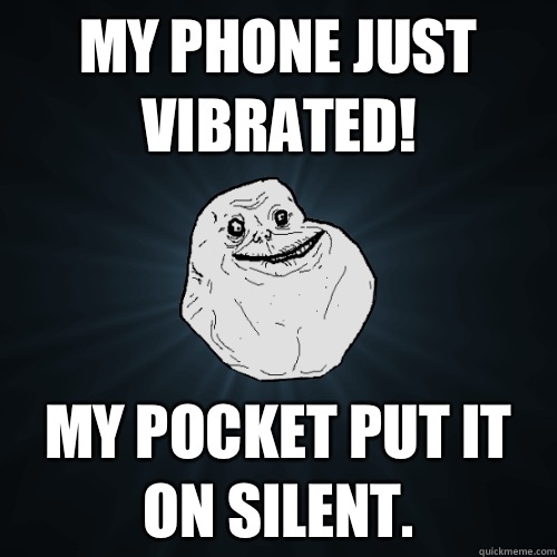 My phone just vibrated! My pocket put it on silent.  Forever Alone