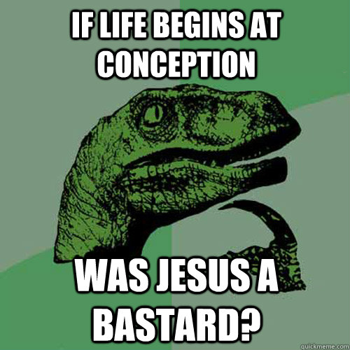 If life begins at conception Was jesus a bastard?  Philosoraptor