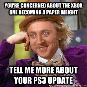 you're concerned about the Xbox One becoming a paper weight Tell me more about your PS3 update  willy wonka