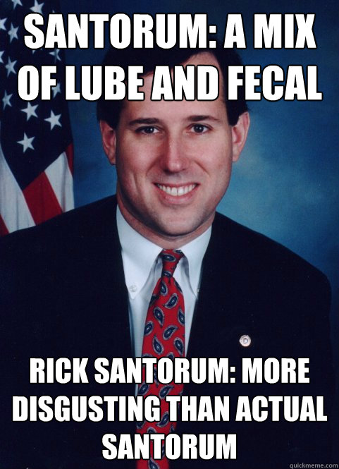 Santorum: a mix of lube and fecal matter Rick Santorum: More disgusting than actual santorum  Scumbag Santorum