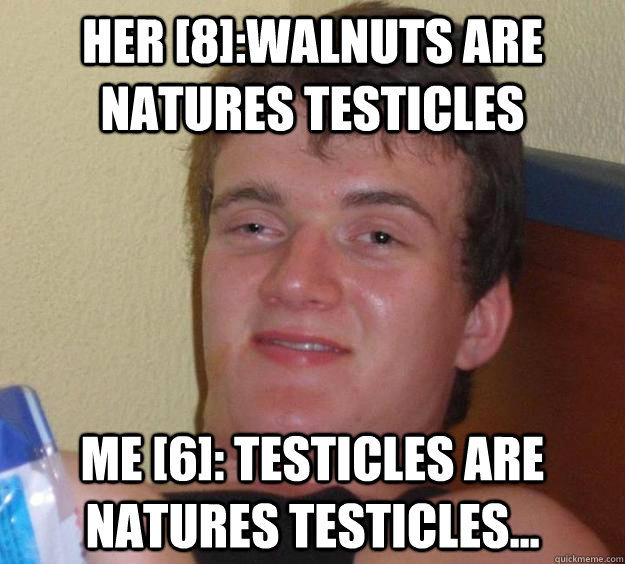 Her [8]:Walnuts are natures testicles  Me [6]: Testicles are natures testicles...  10 Guy