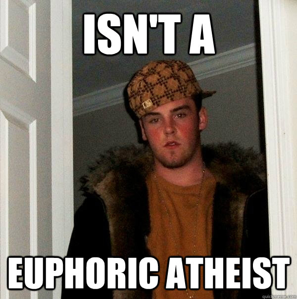 isn't a euphoric atheist  Scumbag Steve