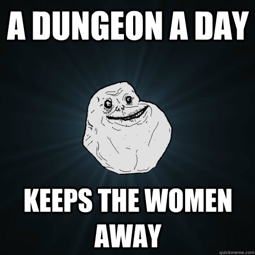 A Dungeon a day Keeps the Women Away  Forever Alone