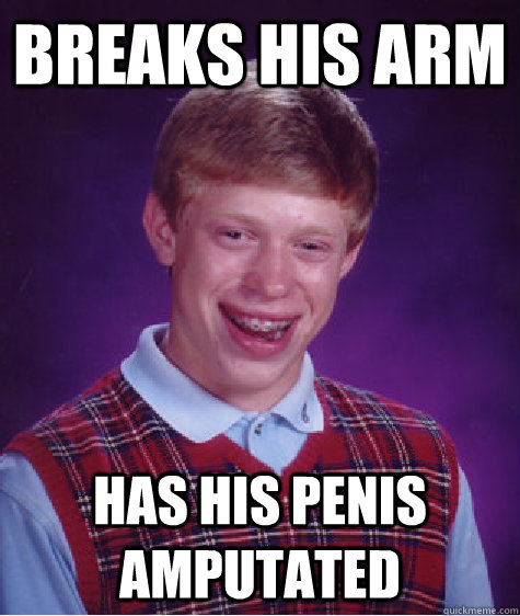 breaks his arm has his penis amputated  Bad Luck Brian