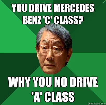 you drive mercedes benz 'c' class? why you no drive 'a' class  High Expectations Asian Father