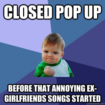 Closed pop up  before that annoying ex-girlfriends songs started  Success Kid