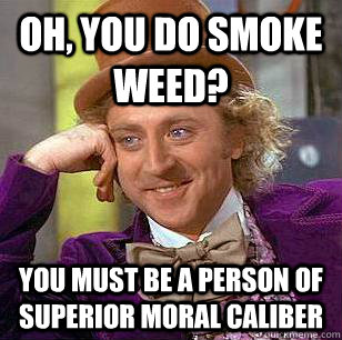 Oh, you do smoke weed? You must be a person of superior moral caliber  Condescending Wonka