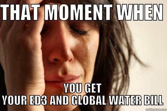 THAT MOMENT WHEN  YOU GET YOUR ED3 AND GLOBAL WATER BILL First World Problems