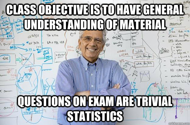 Class objective is to have general understanding of material questions on exam are trivial statistics  Engineering Professor