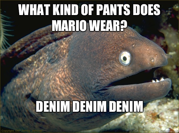 What kind of pants does Mario wear? Denim denim denim
  Bad Joke Eel