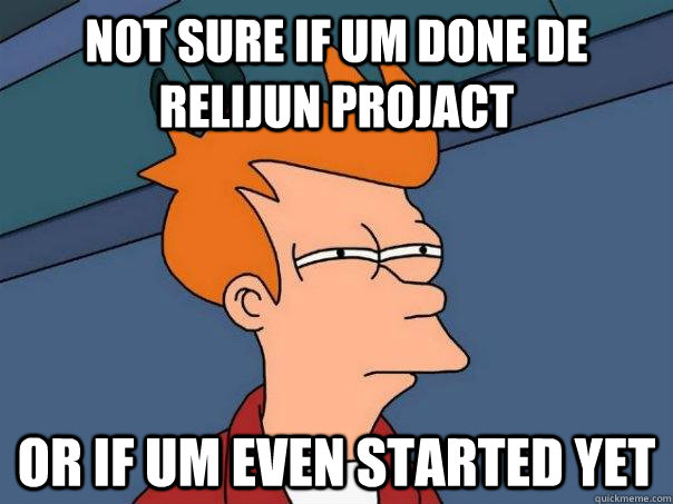 not sure if um done de relijun projact or if um even started yet  Futurama Fry