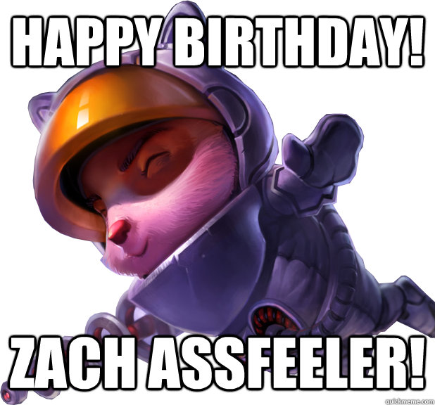 Happy birthday! Zach Assfeeler! - Happy birthday! Zach Assfeeler!  Adice Teemo