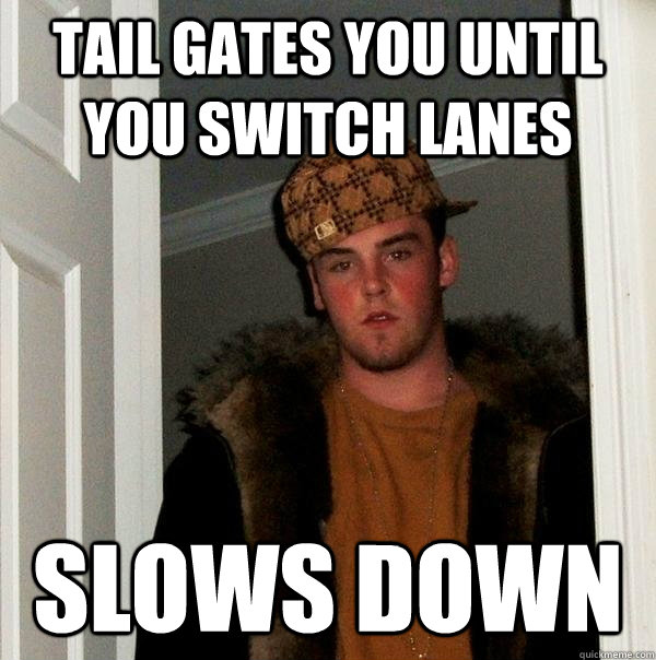 Tail gates you until you switch lanes slows down  Scumbag Steve