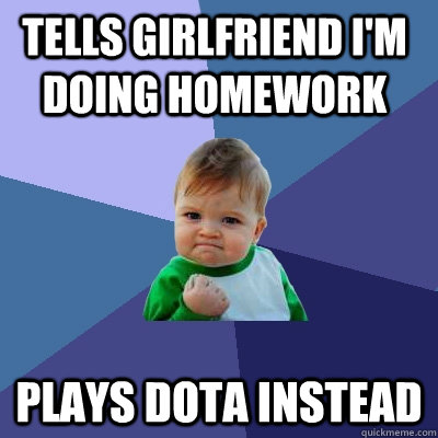 TELLS GIRLFRIEND I'M DOING HOMEWORK PLAYS DOTA INSTEAD  Success Kid