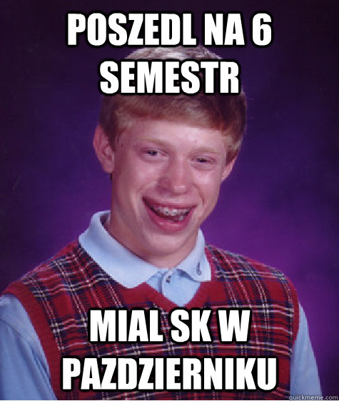 Poszedl na 6 semestr Mial SK w pazdzierniku  Bad Luck Brian