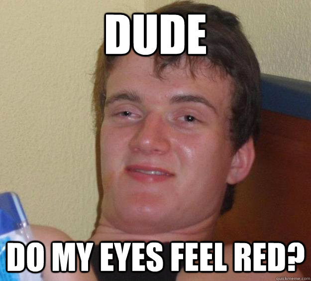 Dude Do my eyes feel red?  10 Guy