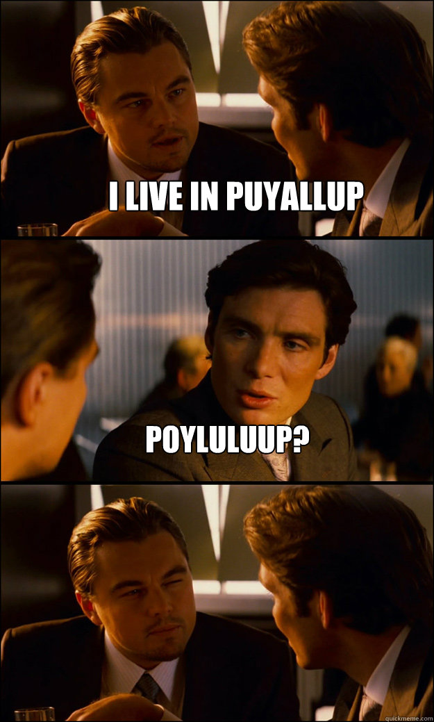 I live in puyallup poyluluup?   Inception