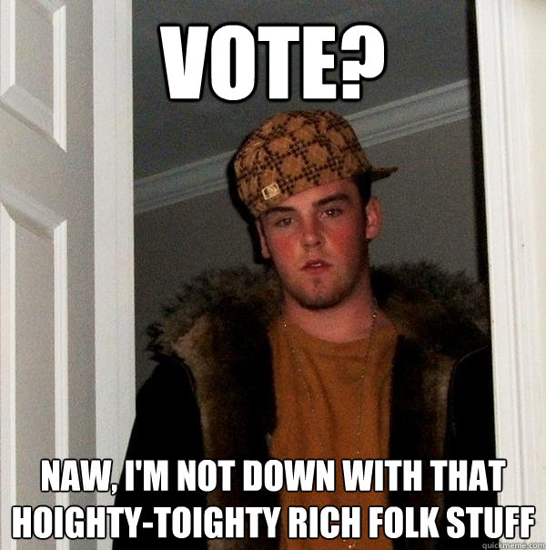 Vote? Naw, I'm not down with that hoighty-toighty rich folk stuff - Vote? Naw, I'm not down with that hoighty-toighty rich folk stuff  Scumbag Steve