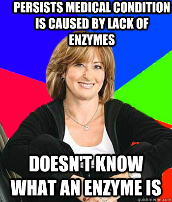 Persists medical condition is caused by lack of enzymes Doesn't know what an enzyme is  Sheltering Suburban Mom