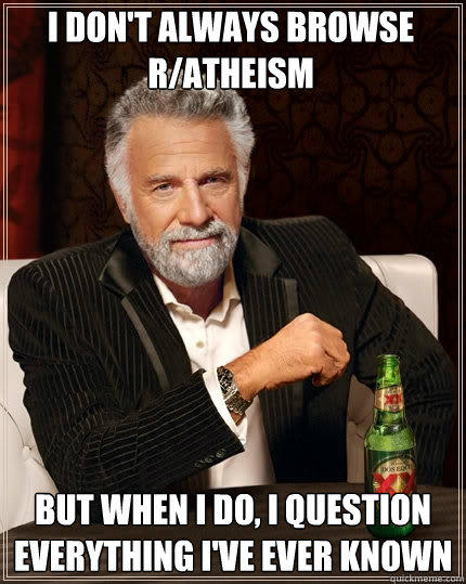 I don't always browse r/Atheism But when I do, I question everything i've ever known  