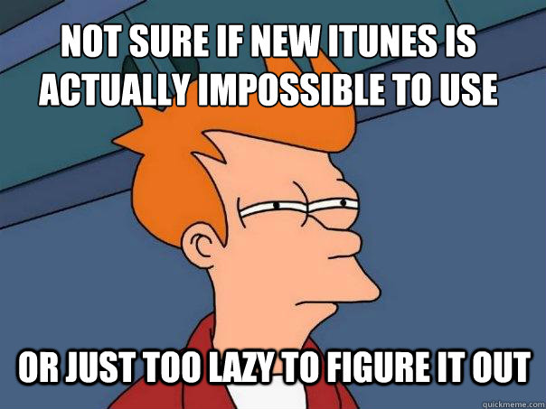 Not sure if new itunes is actually impossible to use or just too lazy to figure it out  Futurama Fry