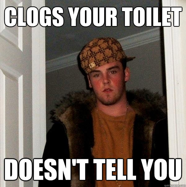 Clogs your toilet doesn't tell you - Clogs your toilet doesn't tell you  Scumbag Steve