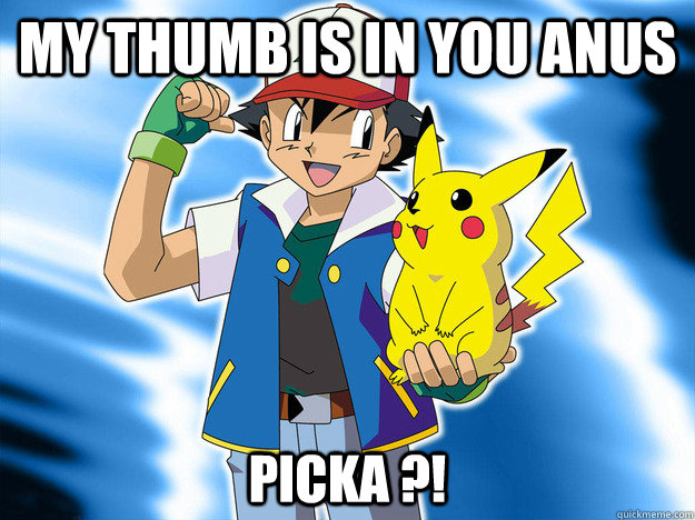 My thumb is in you anus Picka ?!  Scumbag Ash Ketchum