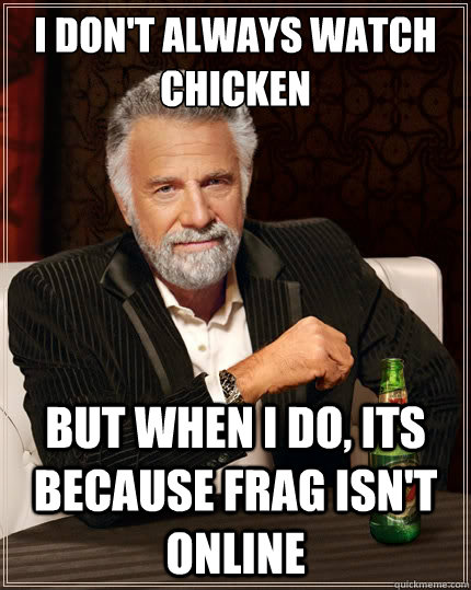 I don't always watch chicken but when i do, its because frag isn't online  The Most Interesting Man In The World