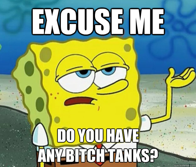 Excuse me Do You have 
any bitch tanks?  Tough Spongebob