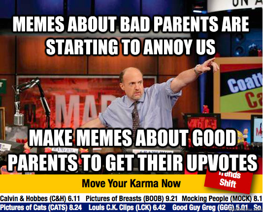 memes about bad parents are starting to annoy us make memes about good parents to get their upvotes - memes about bad parents are starting to annoy us make memes about good parents to get their upvotes  Mad Karma with Jim Cramer