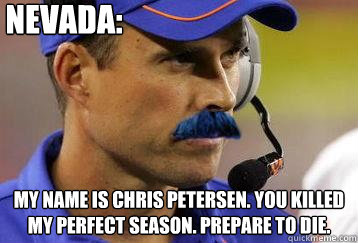 NEVada: my name is Chris Petersen. You killed my perfect season. Prepare to die. - NEVada: my name is Chris Petersen. You killed my perfect season. Prepare to die.  Coach Chris Bloustache Petersen