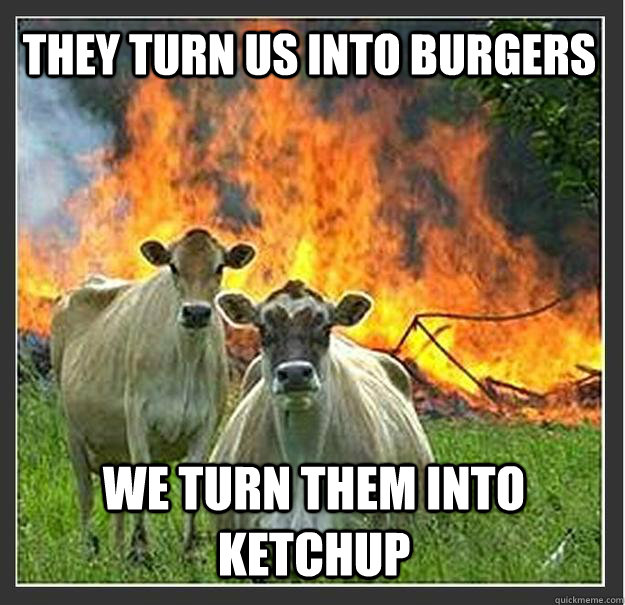 They turn us into burgers We turn them into ketchup - They turn us into burgers We turn them into ketchup  Evil cows