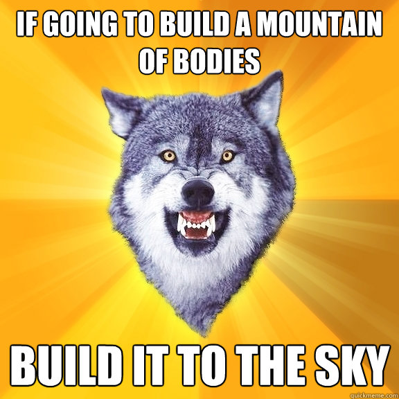 If going to build a mountain of bodies Build it to the sky  Courage Wolf