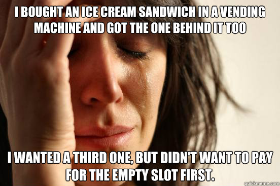 I bought an ice cream sandwich in a vending machine and got the one behind it too I wanted a third one, but didn't want to pay for the empty slot first.  First World Problems