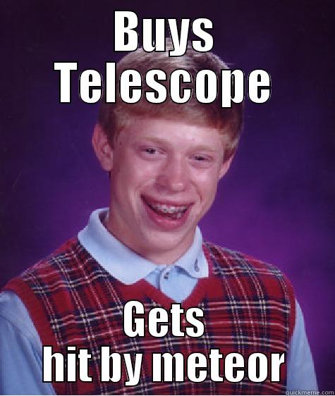 BUYS TELESCOPE GETS HIT BY METEOR Bad Luck Brian