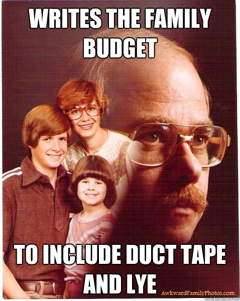 Writes the family budget to include duct tape and lye  Vengeance Dad