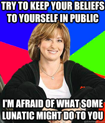 Try to keep your beliefs to yourself in public I'm afraid of what some lunatic might do to you  Sheltering Suburban Mom