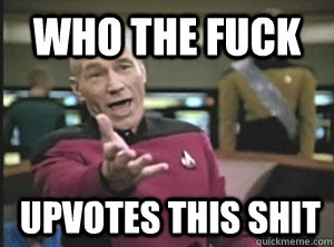 who the fuck upvotes this shit - who the fuck upvotes this shit  Annoyed Picard