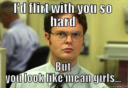 I'D FLIRT WITH YOU SO HARD BUT YOU LOOK LIKE MEAN GIRLS... Schrute