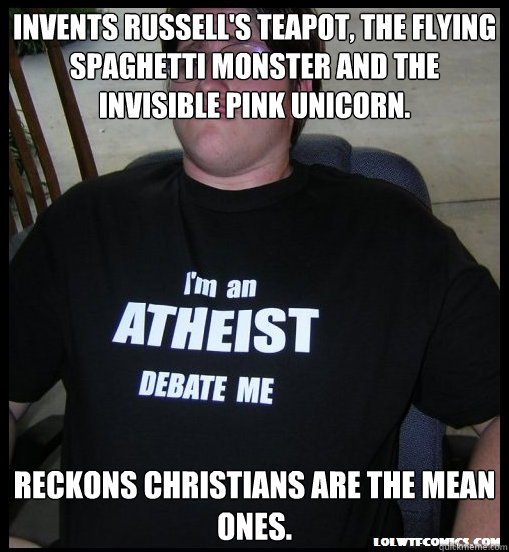 Invents Russell's Teapot, the flying spaghetti monster and the invisible pink unicorn. Reckons Christians are the mean ones.  Scumbag Atheist