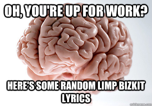 Oh, you're up for work?  Here's some random Limp Bizkit lyrics   Scumbag Brain