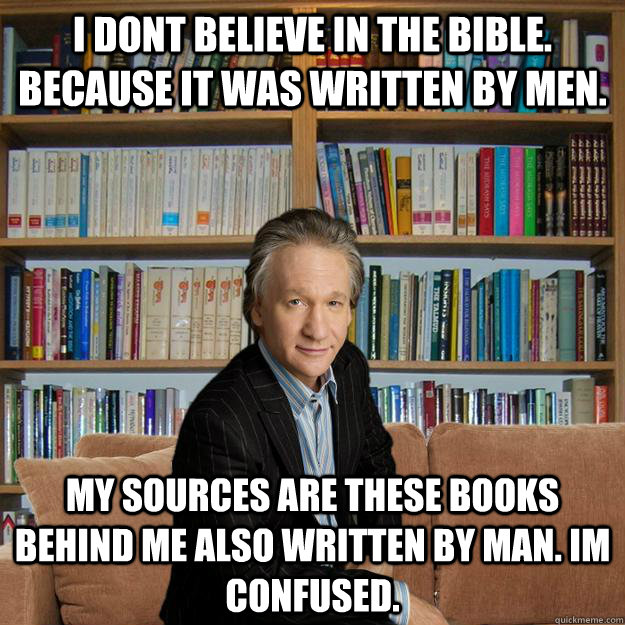 I dont believe in the Bible. Because It was written by men. My sources are these books behind me also written by man. Im confused. - I dont believe in the Bible. Because It was written by men. My sources are these books behind me also written by man. Im confused.  New Rule Maher