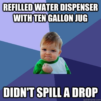 refilled water dispenser with ten gallon jug didn't spill a drop  Success Kid